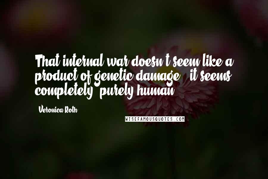 Veronica Roth Quotes: That internal war doesn't seem like a product of genetic damage - it seems completely, purely human.