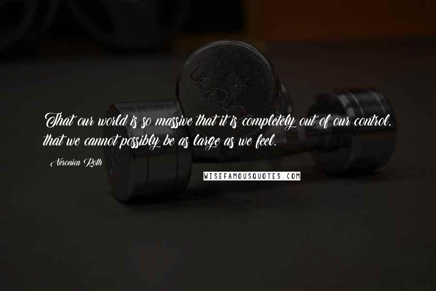 Veronica Roth Quotes: That our world is so massive that it is completely out of our control, that we cannot possibly be as large as we feel.