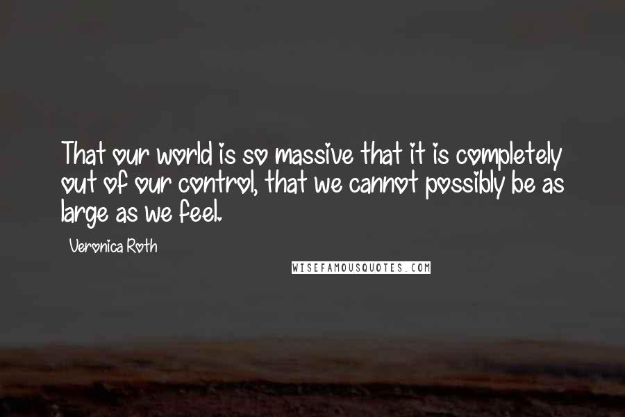 Veronica Roth Quotes: That our world is so massive that it is completely out of our control, that we cannot possibly be as large as we feel.