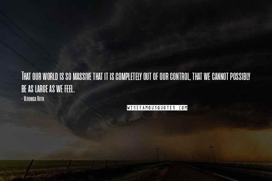 Veronica Roth Quotes: That our world is so massive that it is completely out of our control, that we cannot possibly be as large as we feel.