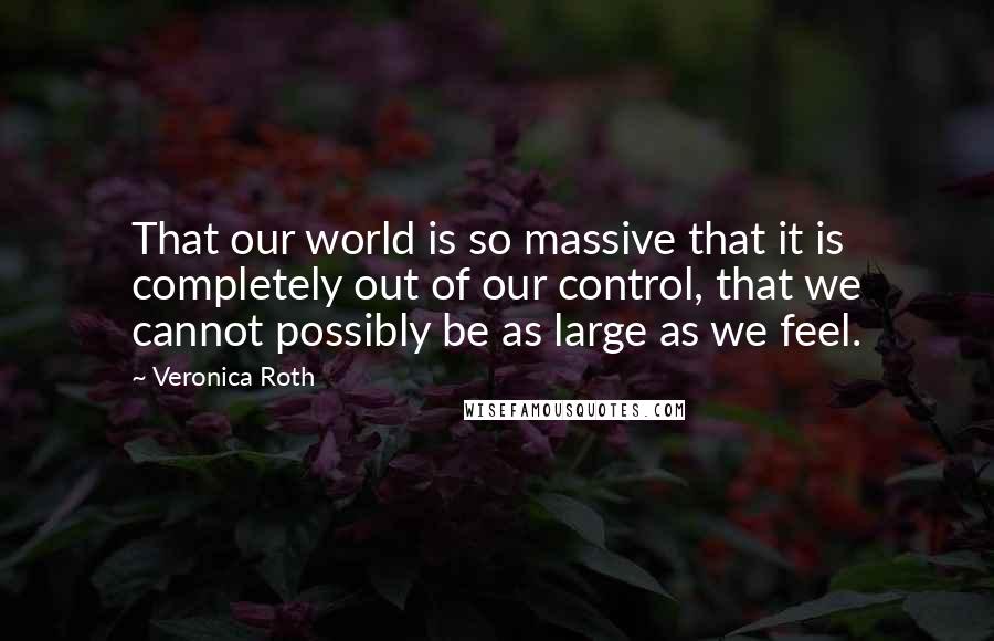 Veronica Roth Quotes: That our world is so massive that it is completely out of our control, that we cannot possibly be as large as we feel.