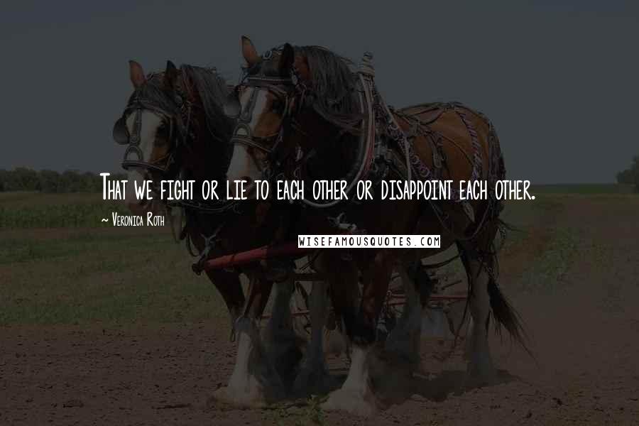 Veronica Roth Quotes: That we fight or lie to each other or disappoint each other.