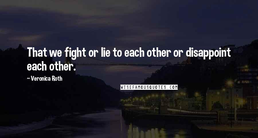 Veronica Roth Quotes: That we fight or lie to each other or disappoint each other.