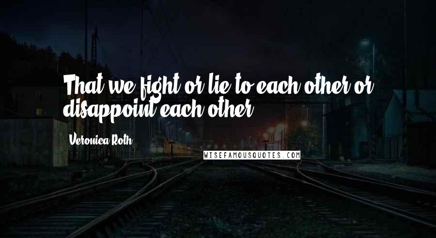 Veronica Roth Quotes: That we fight or lie to each other or disappoint each other.