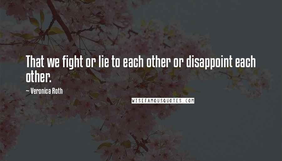 Veronica Roth Quotes: That we fight or lie to each other or disappoint each other.