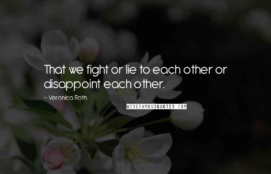 Veronica Roth Quotes: That we fight or lie to each other or disappoint each other.