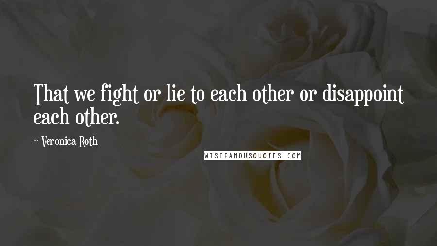 Veronica Roth Quotes: That we fight or lie to each other or disappoint each other.