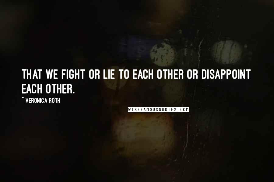 Veronica Roth Quotes: That we fight or lie to each other or disappoint each other.