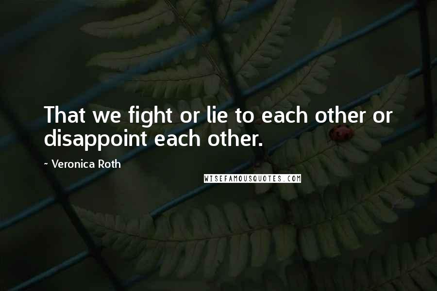 Veronica Roth Quotes: That we fight or lie to each other or disappoint each other.