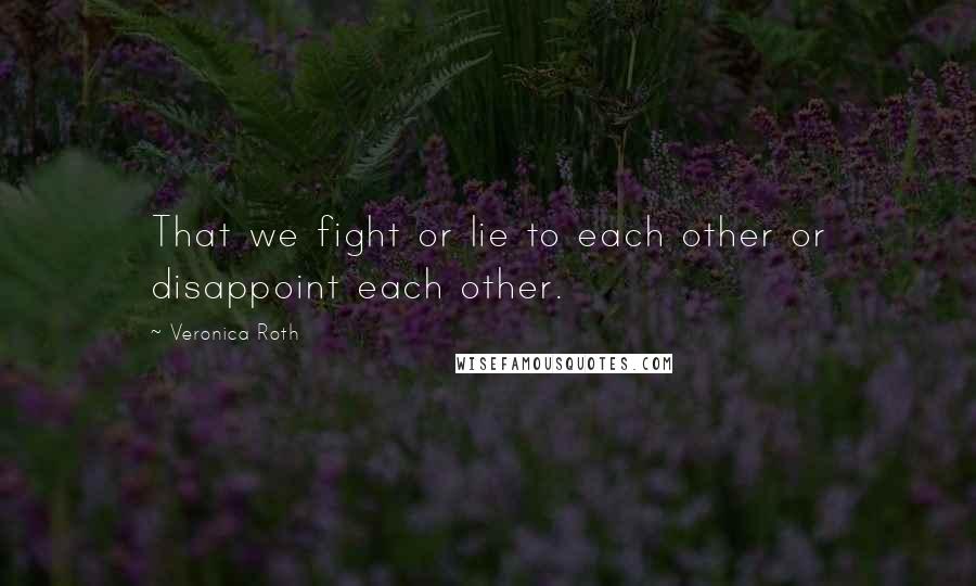 Veronica Roth Quotes: That we fight or lie to each other or disappoint each other.