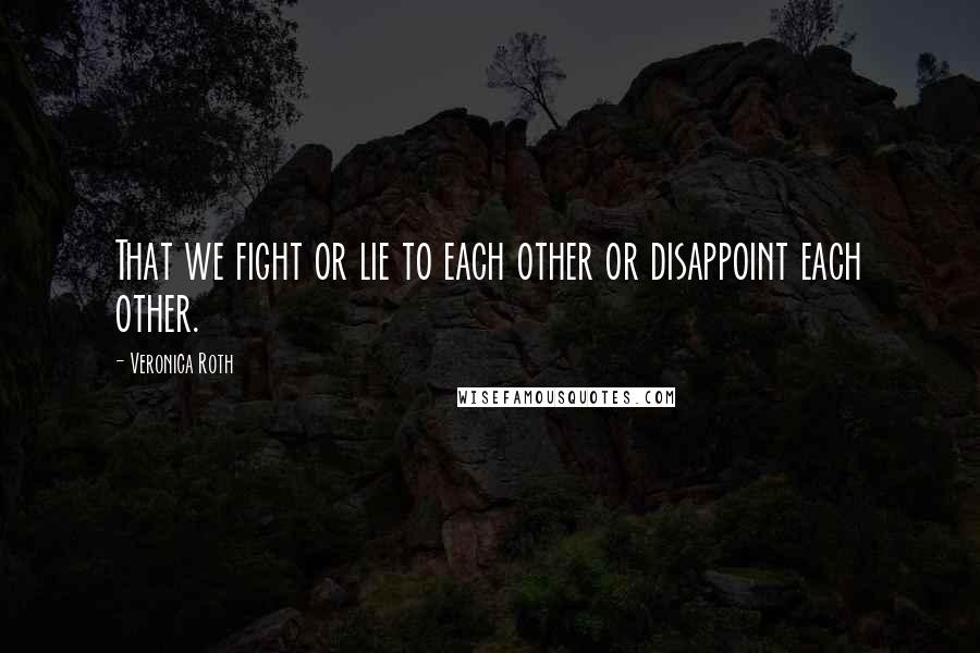 Veronica Roth Quotes: That we fight or lie to each other or disappoint each other.