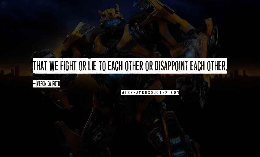 Veronica Roth Quotes: That we fight or lie to each other or disappoint each other.