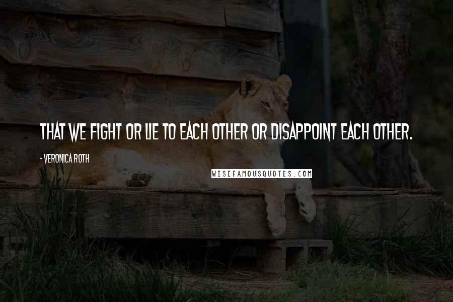 Veronica Roth Quotes: That we fight or lie to each other or disappoint each other.