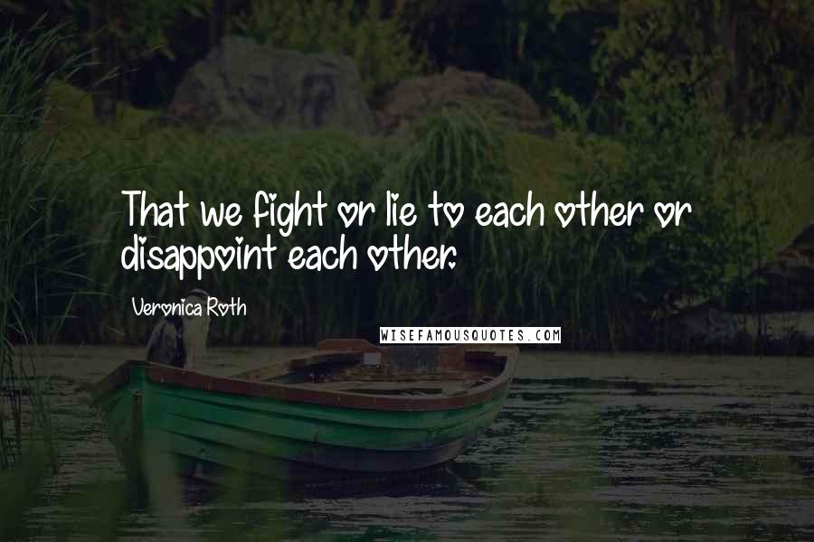 Veronica Roth Quotes: That we fight or lie to each other or disappoint each other.