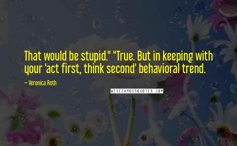 Veronica Roth Quotes: That would be stupid." "True. But in keeping with your 'act first, think second' behavioral trend.