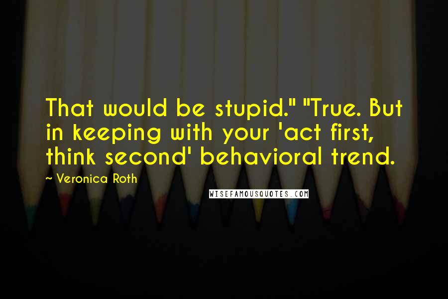 Veronica Roth Quotes: That would be stupid." "True. But in keeping with your 'act first, think second' behavioral trend.