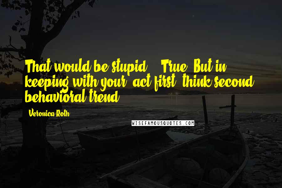 Veronica Roth Quotes: That would be stupid." "True. But in keeping with your 'act first, think second' behavioral trend.