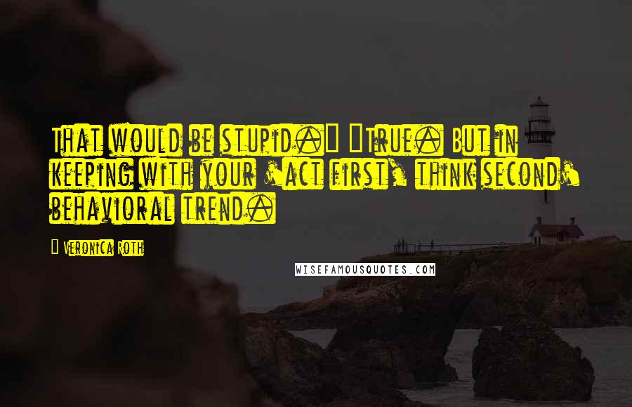 Veronica Roth Quotes: That would be stupid." "True. But in keeping with your 'act first, think second' behavioral trend.