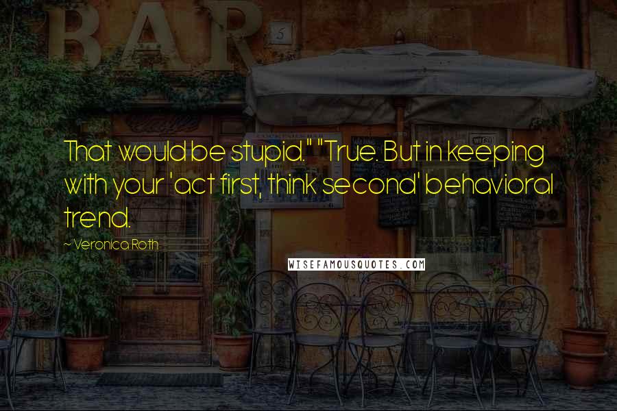 Veronica Roth Quotes: That would be stupid." "True. But in keeping with your 'act first, think second' behavioral trend.