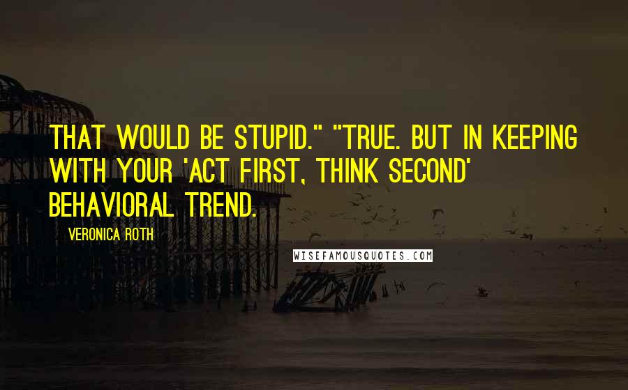 Veronica Roth Quotes: That would be stupid." "True. But in keeping with your 'act first, think second' behavioral trend.