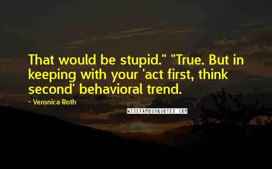 Veronica Roth Quotes: That would be stupid." "True. But in keeping with your 'act first, think second' behavioral trend.