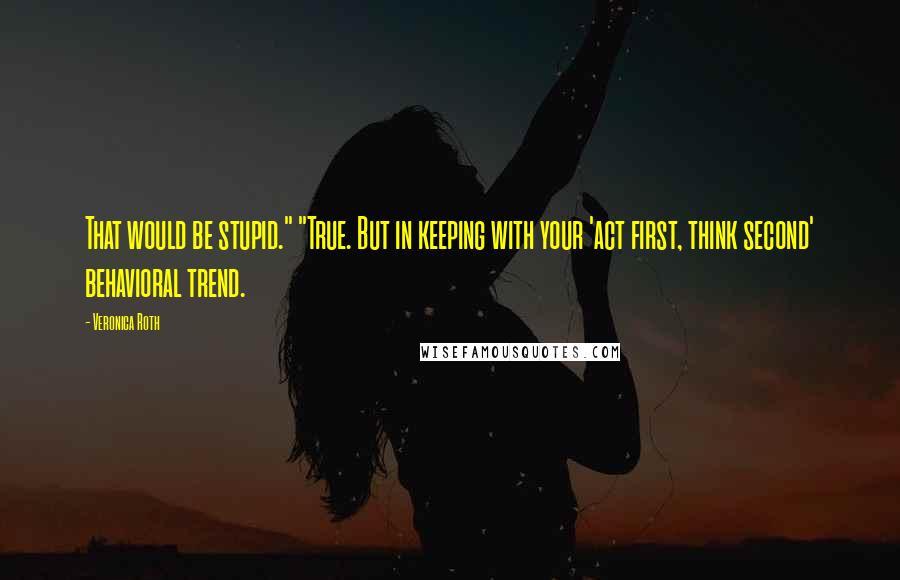 Veronica Roth Quotes: That would be stupid." "True. But in keeping with your 'act first, think second' behavioral trend.