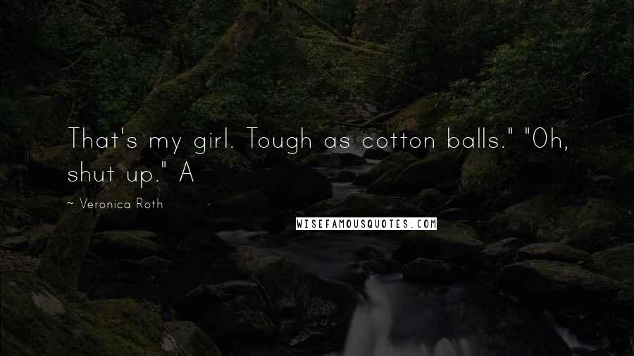 Veronica Roth Quotes: That's my girl. Tough as cotton balls." "Oh, shut up." A