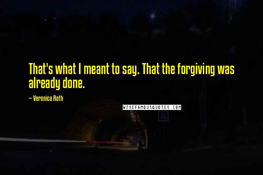 Veronica Roth Quotes: That's what I meant to say. That the forgiving was already done.