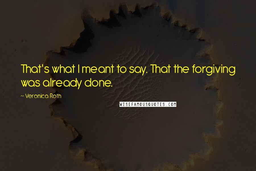 Veronica Roth Quotes: That's what I meant to say. That the forgiving was already done.