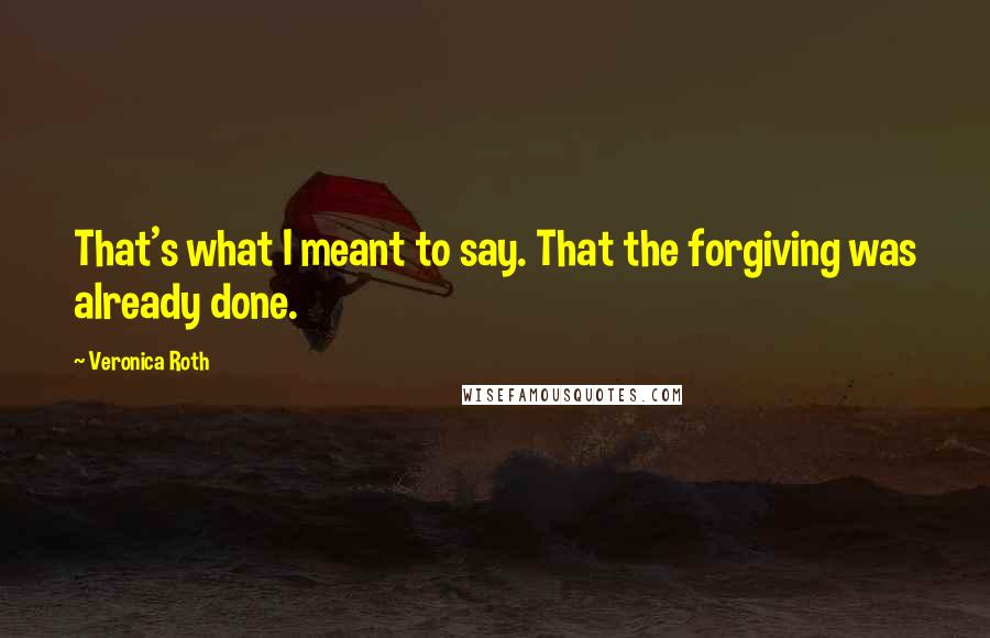 Veronica Roth Quotes: That's what I meant to say. That the forgiving was already done.