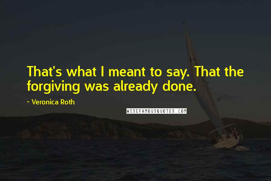 Veronica Roth Quotes: That's what I meant to say. That the forgiving was already done.