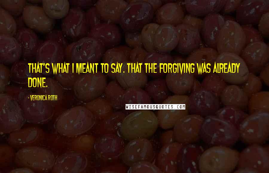 Veronica Roth Quotes: That's what I meant to say. That the forgiving was already done.