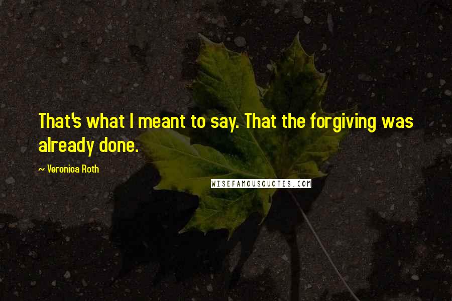 Veronica Roth Quotes: That's what I meant to say. That the forgiving was already done.