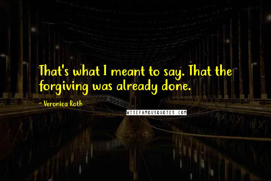 Veronica Roth Quotes: That's what I meant to say. That the forgiving was already done.