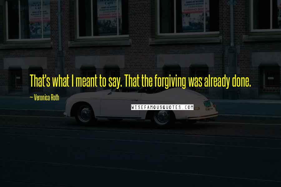 Veronica Roth Quotes: That's what I meant to say. That the forgiving was already done.