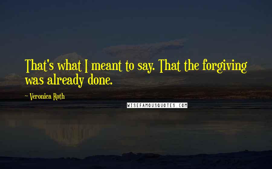 Veronica Roth Quotes: That's what I meant to say. That the forgiving was already done.