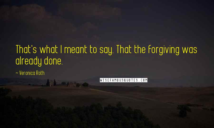 Veronica Roth Quotes: That's what I meant to say. That the forgiving was already done.