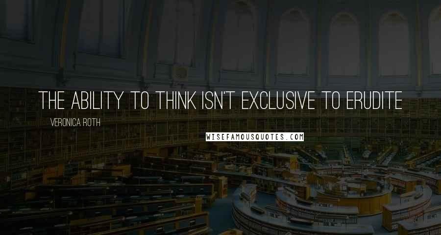 Veronica Roth Quotes: The ability to think isn't exclusive to erudite