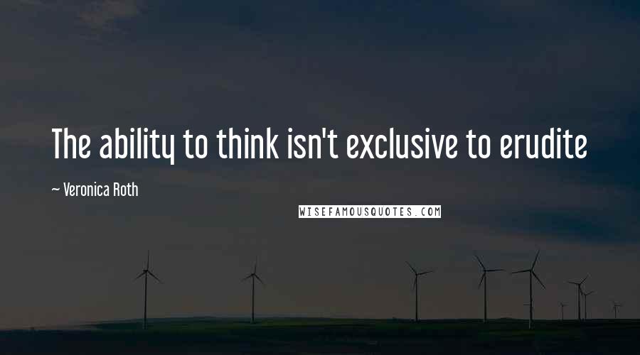 Veronica Roth Quotes: The ability to think isn't exclusive to erudite