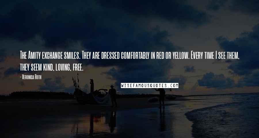Veronica Roth Quotes: The Amity exchange smiles. They are dressed comfortably in red or yellow. Every time I see them, they seem kind, loving, free.