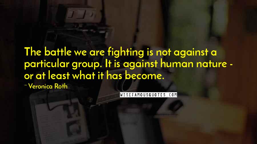 Veronica Roth Quotes: The battle we are fighting is not against a particular group. It is against human nature - or at least what it has become.