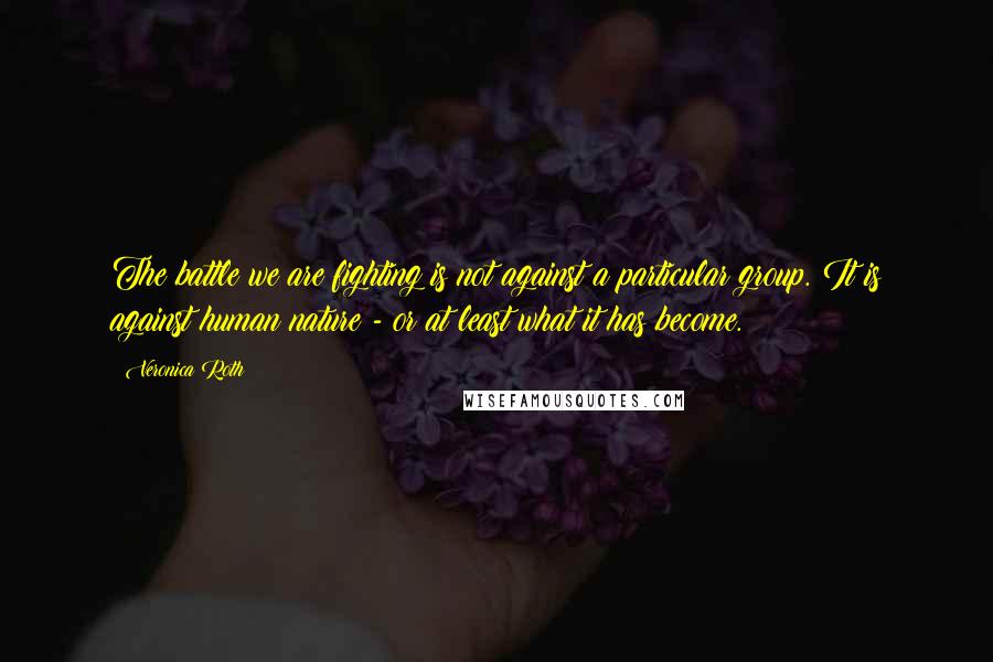 Veronica Roth Quotes: The battle we are fighting is not against a particular group. It is against human nature - or at least what it has become.