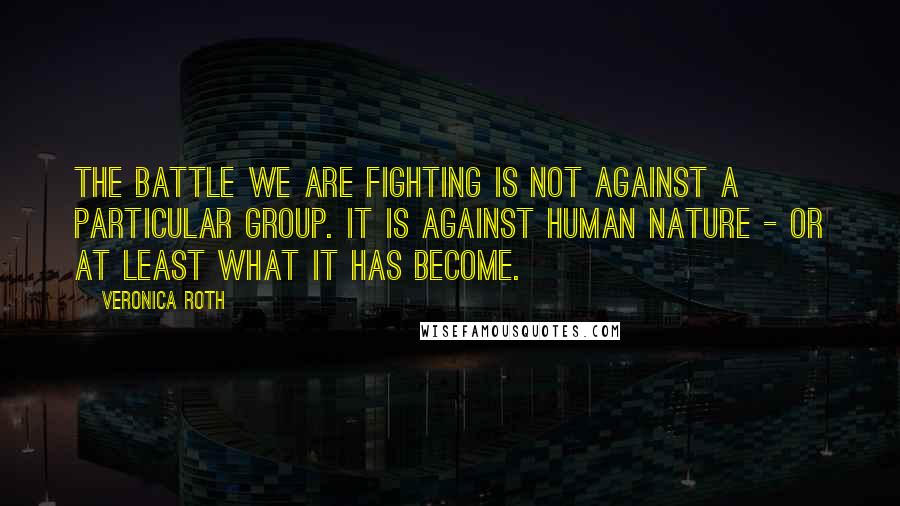 Veronica Roth Quotes: The battle we are fighting is not against a particular group. It is against human nature - or at least what it has become.