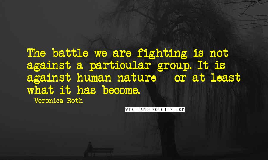 Veronica Roth Quotes: The battle we are fighting is not against a particular group. It is against human nature - or at least what it has become.