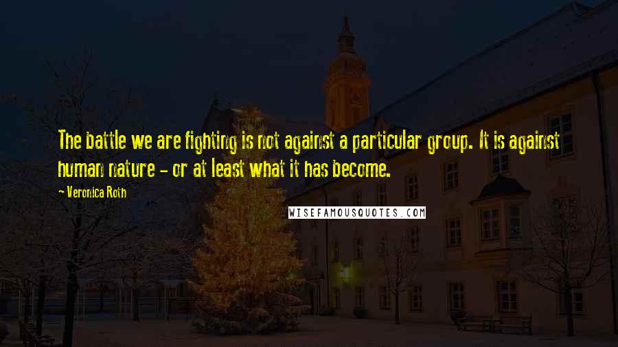 Veronica Roth Quotes: The battle we are fighting is not against a particular group. It is against human nature - or at least what it has become.