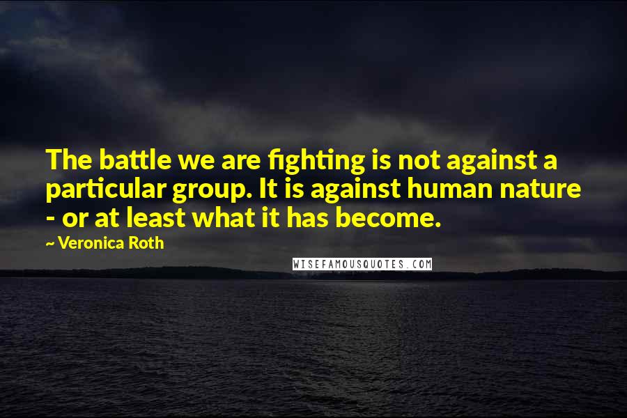 Veronica Roth Quotes: The battle we are fighting is not against a particular group. It is against human nature - or at least what it has become.