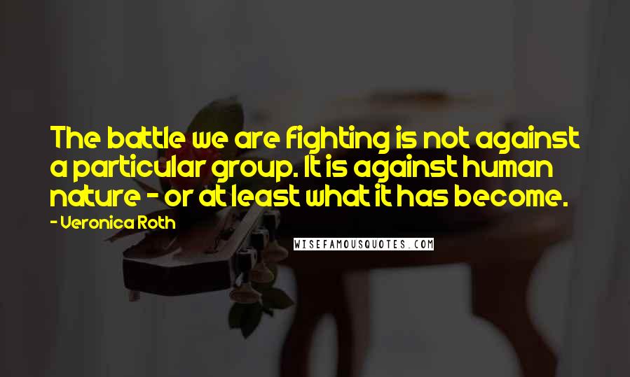 Veronica Roth Quotes: The battle we are fighting is not against a particular group. It is against human nature - or at least what it has become.