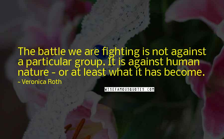 Veronica Roth Quotes: The battle we are fighting is not against a particular group. It is against human nature - or at least what it has become.