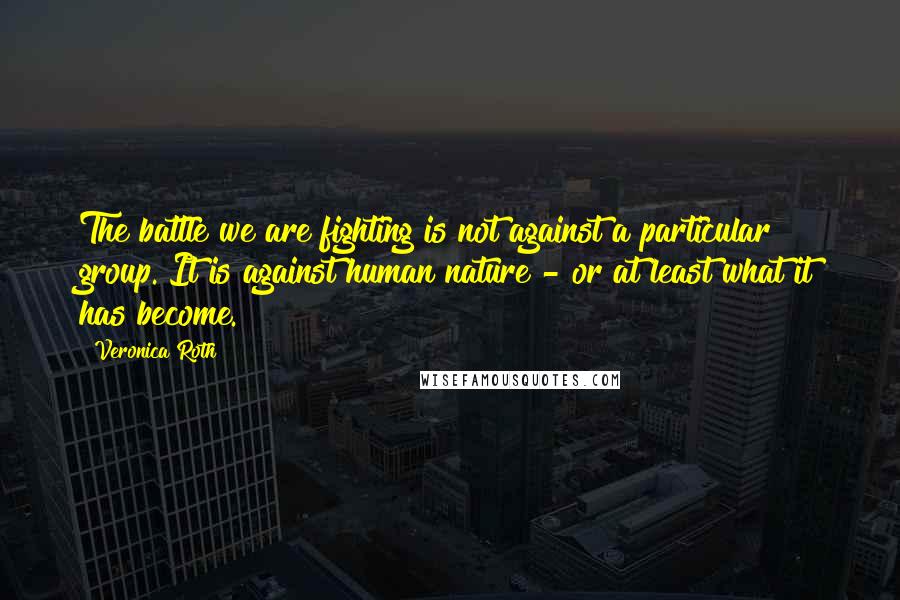 Veronica Roth Quotes: The battle we are fighting is not against a particular group. It is against human nature - or at least what it has become.