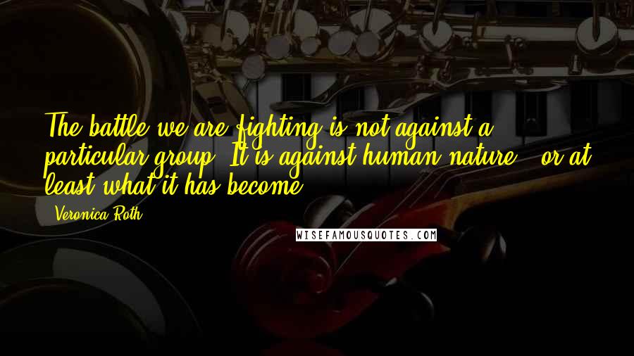 Veronica Roth Quotes: The battle we are fighting is not against a particular group. It is against human nature - or at least what it has become.